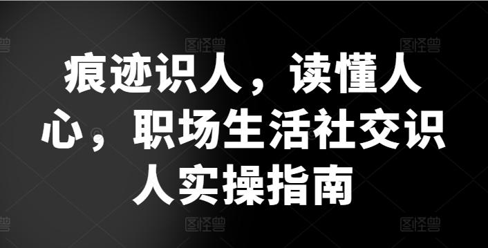 痕迹识人，读懂人心，​职场生活社交识人实操指南-网创论坛