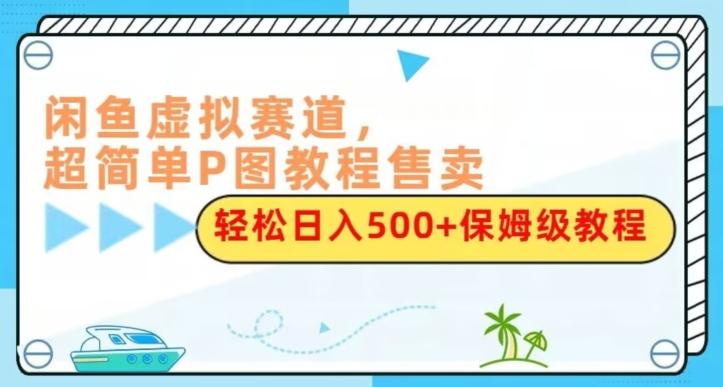 闲鱼虚拟赛道，超简单P图教程售卖，轻松日入500+保姆级教程-网创论坛