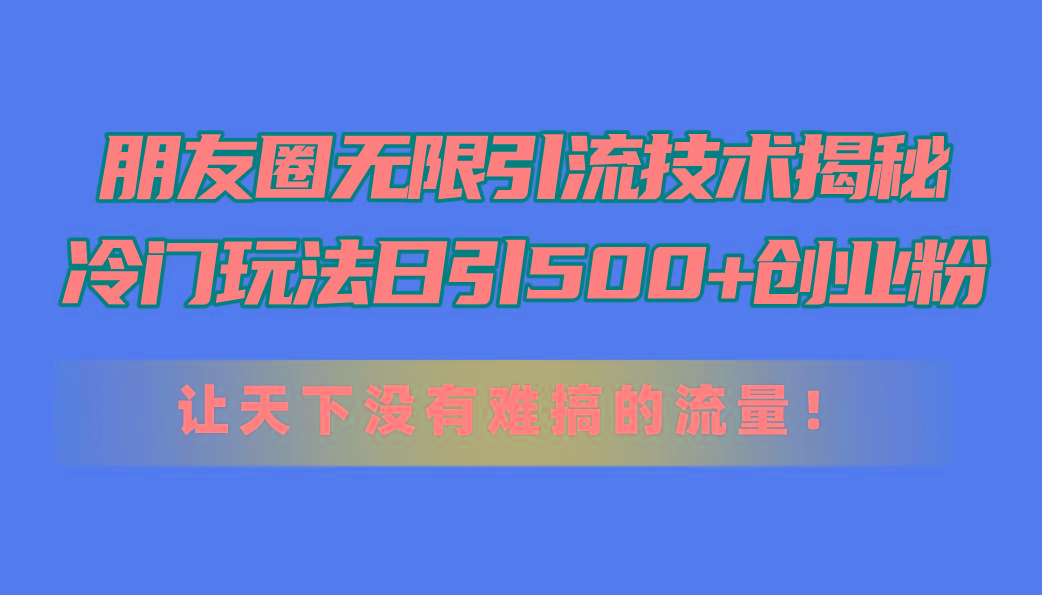 朋友圈无限引流技术揭秘，一个冷门玩法日引500+创业粉，让天下没有难搞…-网创论坛