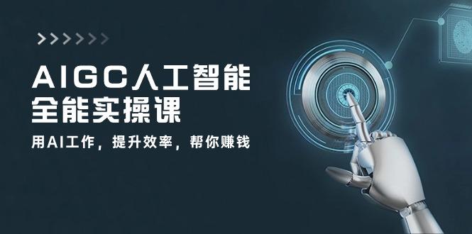 AIGC 人工智能全能实操课：用AI工作，提升效率，帮你赚钱(33节课-网创论坛