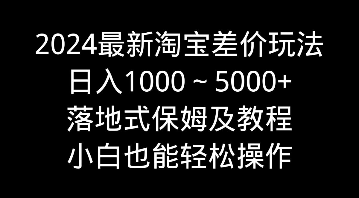 2024最新淘宝差价玩法，日入1000～5000+落地式保姆及教程 小白也能轻松操作-网创论坛