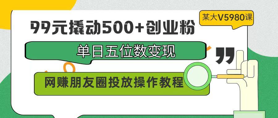 (9534期)99元撬动500+创业粉，单日五位数变现，网赚朋友圈投放操作教程价值5980！-网创论坛