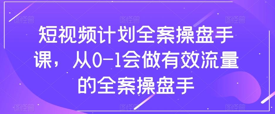 短视频计划全案操盘手课，从0-1会做有效流量的全案操盘手-网创论坛