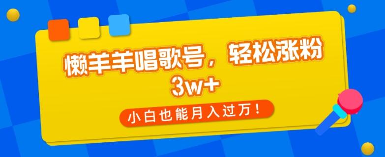 懒羊羊唱歌号，轻松涨粉3w+，小白也能轻松月入过万！-网创论坛