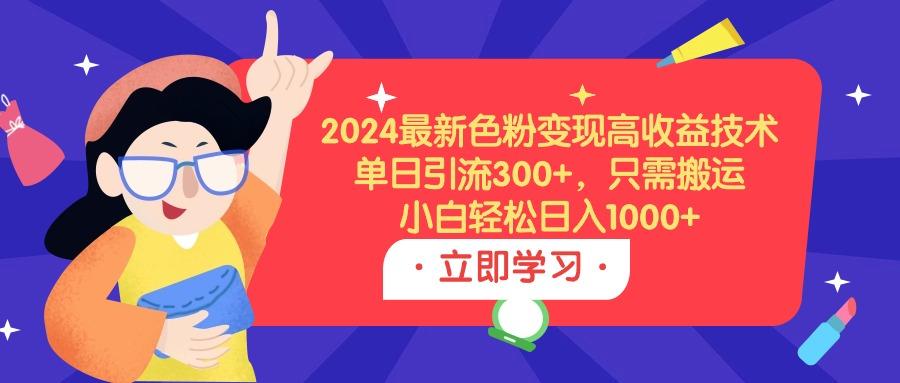 (9480期)2024最新色粉变现高收益技术，单日引流300+，只需搬运，小白轻松日入1000+-网创论坛
