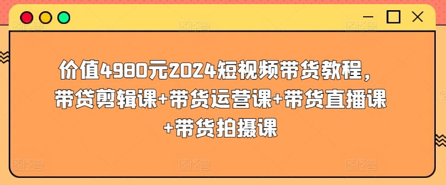 价值4980元2024短视频带货教程，带贷剪辑课+带货运营课+带货直播课+带货拍摄课-网创论坛