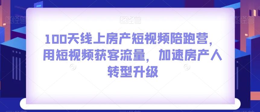 100天线上房产短视频陪跑营，用短视频获客流量，加速房产人转型升级-网创论坛