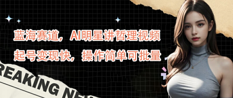 蓝海赛道，AI明星讲哲理视频，起号变现快，操作简单可批量【揭秘】-网创论坛