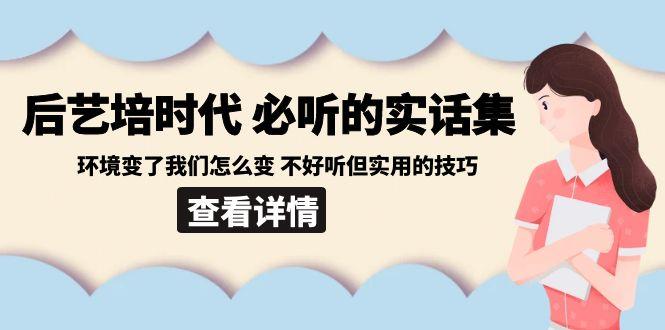 后艺培时代之必听的实话集：环境变了我们怎么变 不好听但实用的技巧-网创论坛