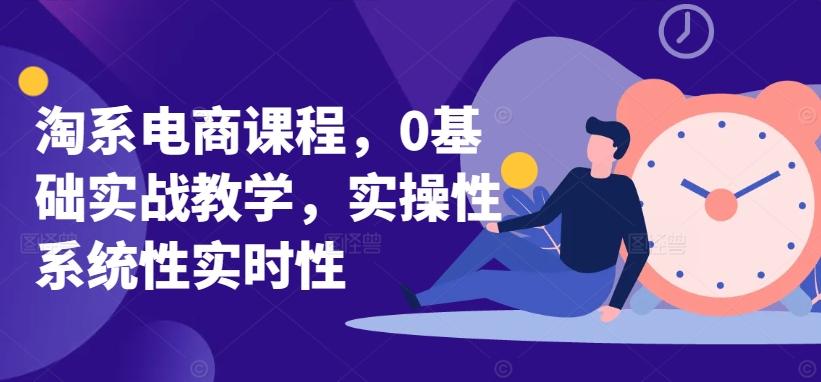 淘系电商课程，0基础实战教学，实操性系统性实时性-网创论坛