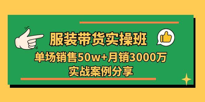 服装带货实操培训班：单场销售50w+月销3000万实战案例分享(27节-网创论坛