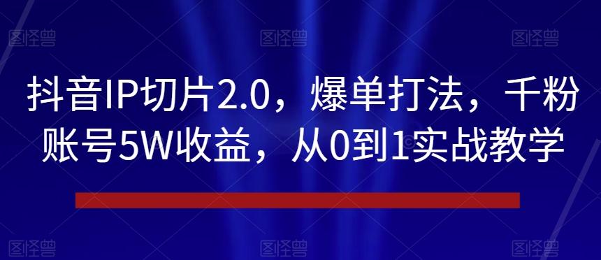 抖音IP切片2.0，爆单打法，千粉账号5W收益，从0到1实战教学【揭秘】-网创论坛