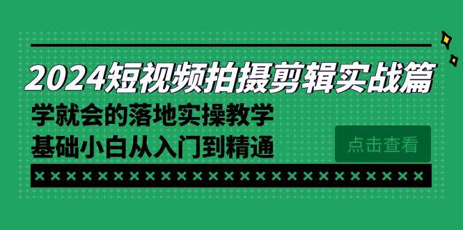 2024短视频拍摄剪辑实操篇，学就会的落地实操教学，基础小白从入门到精通-网创论坛