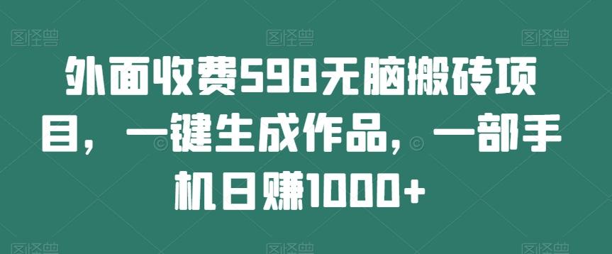 外面收费598无脑搬砖项目，一键生成作品，一部手机日赚1000+-网创论坛