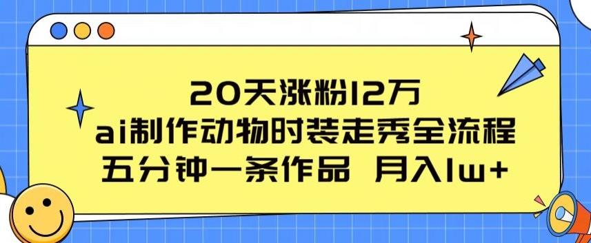 20天涨粉12万，ai制作动物时装走秀全流程，五分钟一条作品，流量大【揭秘】-网创论坛