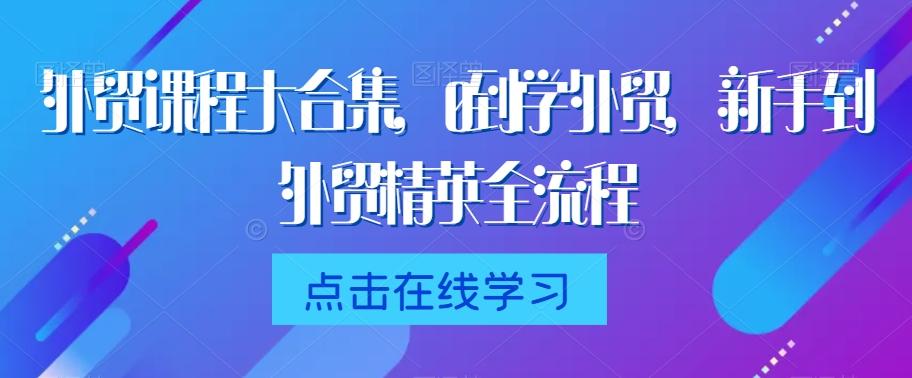 外贸课程大合集，0到1学外贸，新手到外贸精英全流程-网创论坛