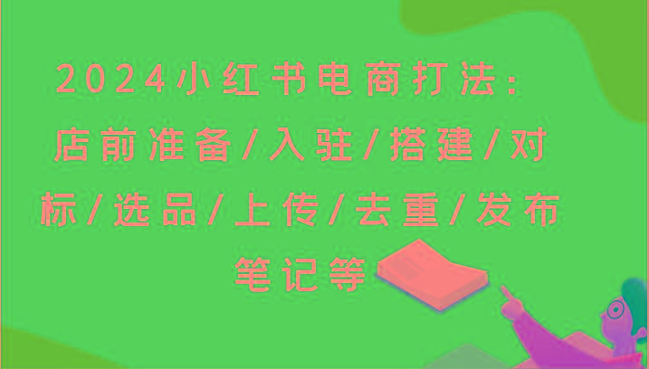 2024小红书电商打法：店前准备/入驻/搭建/对标/选品/上传/去重/发布笔记等-网创论坛