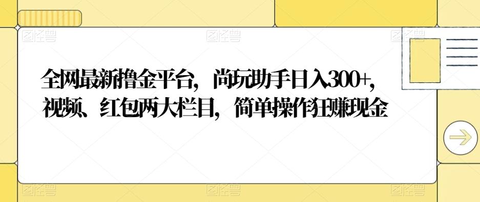 全网最新撸金平台，尚玩助手日入300+，视频、红包两大栏目，简单操作狂赚现金-网创论坛
