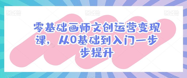 零基础画师文创运营变现课，从0基础到入门一步步提升-网创论坛