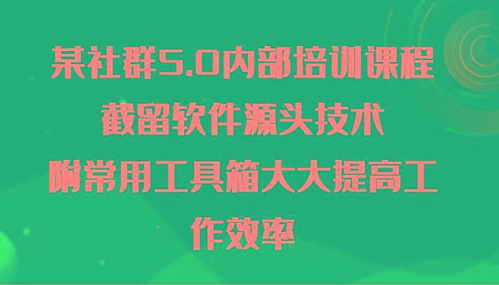 某社群5.0内部培训课程，截留软件源头技术，附常用工具箱大大提高工作效率-网创论坛
