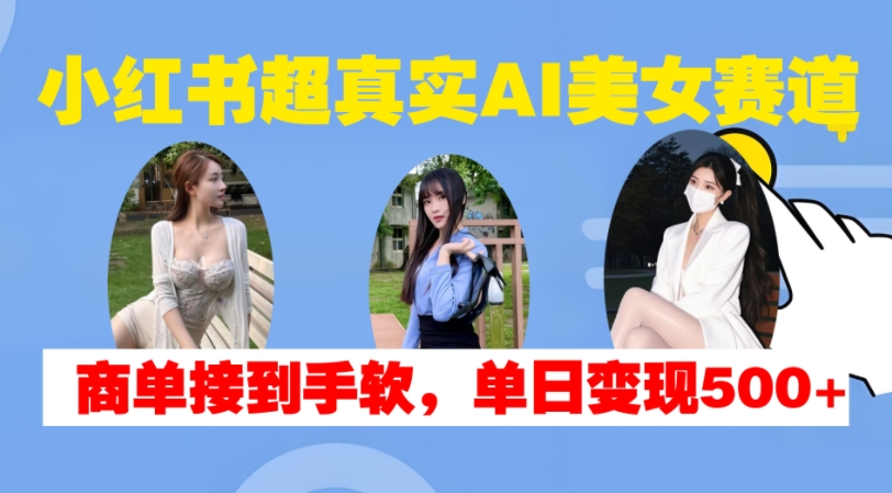 小红书超真实AI美女赛道，商单拿到手软，单日变现500+-网创论坛