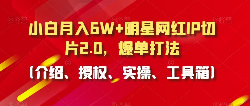 小白月入6W+明星网红IP切片2.0，爆单打法(介绍、授权、实操、工具箱)【揭秘】-网创论坛