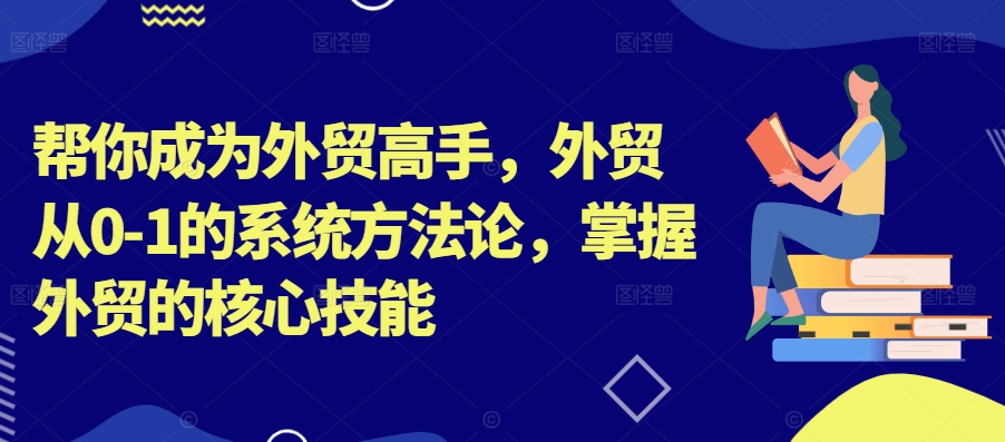 帮你成为外贸高手，外贸从0-1的系统方法论，掌握外贸的核心技能-网创论坛