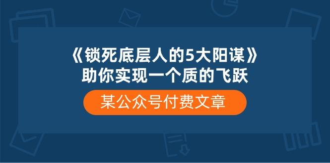 某公众号付费文章《锁死底层人的5大阳谋》助你实现一个质的飞跃-网创论坛