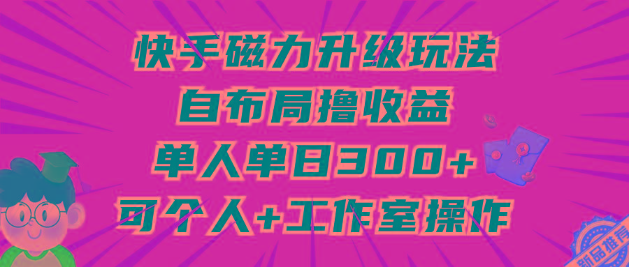 (9368期)快手磁力升级玩法，自布局撸收益，单人单日300+，个人工作室均可操作-网创论坛