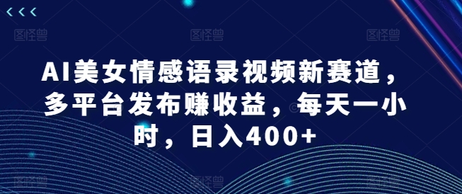 AI美女情感语录视频新赛道，多平台发布赚收益，每天一小时，日入400+【揭秘】-网创论坛