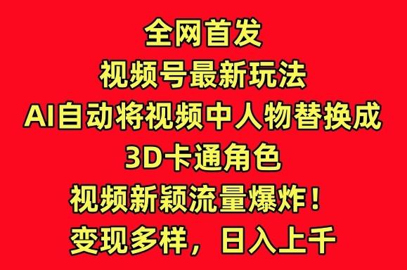 全网首发视频号最新玩法，AI自动将视频中人物替换成3D卡通角色，视频新颖流量爆炸【揭秘】-网创论坛