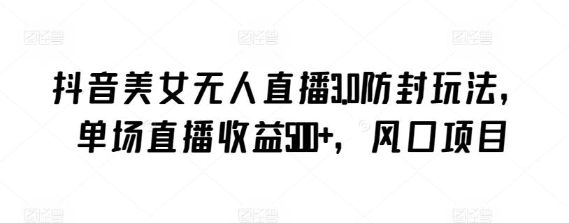 抖音美女无人直播3.0防封玩法，单场直播收益500+，风口项目【揭秘】-网创论坛