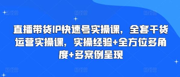 直播带货IP快速号实操课，全套干货运营实操课，实操经验+全方位多角度+多案例呈现-网创论坛