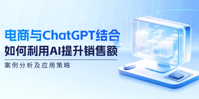 电商与ChatGPT结合：如何利用AI提升销售额，案例分析及应用策略-网创论坛