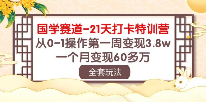 国学 赛道-21天打卡特训营：从0-1操作第一周变现3.8w，一个月变现60多万-网创论坛