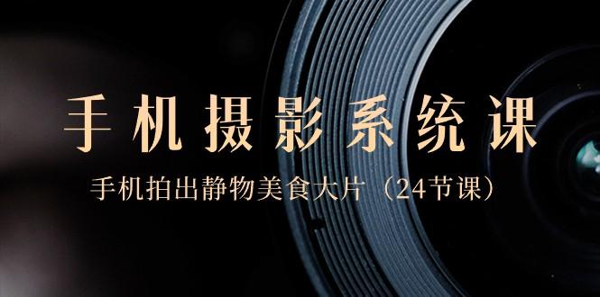 0基础手机摄影系统课，手机拍出静物美食大片（24节课）-网创论坛