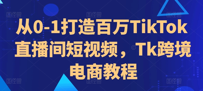 从0-1打造百万TikTok直播间短视频，Tk跨境电商教程-网创论坛