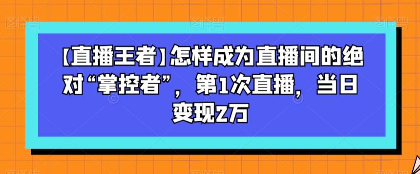 【直播王者】怎样成为直播间的绝对“掌控者”，第1次直播，当日变现2万-网创论坛
