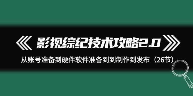 影视综纪技术攻略2.0：从账号准备到硬件软件准备到到制作到发布(26节课)-网创论坛