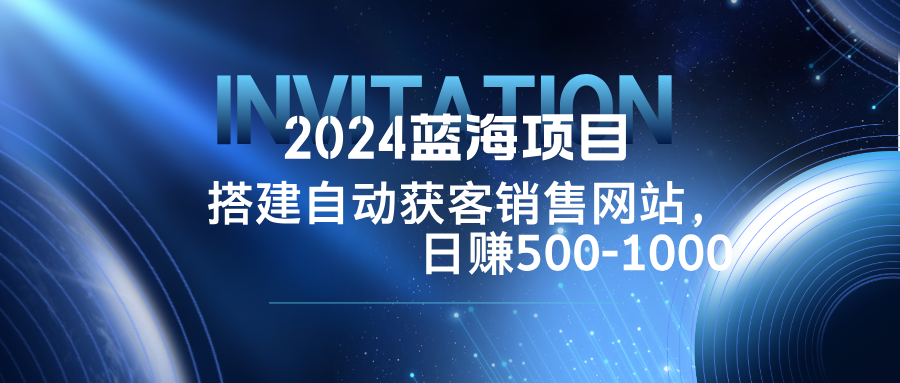 2024蓝海项目，搭建销售网站，自动获客，日赚500-1000-网创论坛