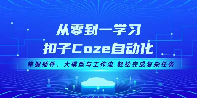 从零到一学习扣子Coze自动化，掌握插件、大模型与工作流 轻松完成复杂任务-网创论坛
