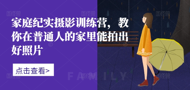 家庭纪实摄影训练营，教你在普通人的家里能拍出好照片-网创论坛
