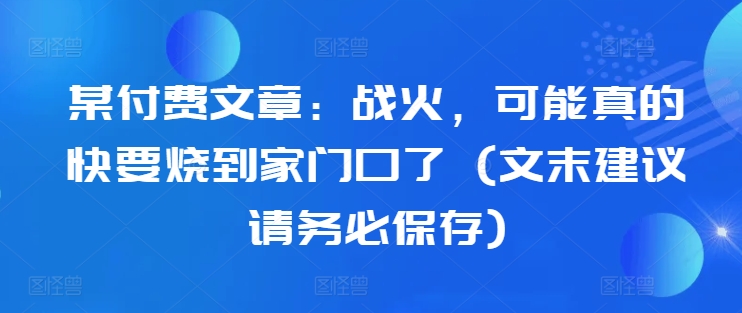 某付费文章：战火，可能真的快要烧到家门口了 (文末建议请务必保存)-网创论坛