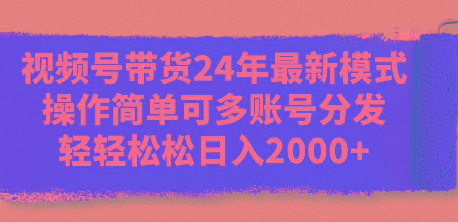 视频号带货24年最新模式，操作简单可多账号分发，轻轻松松日入2000+-网创论坛