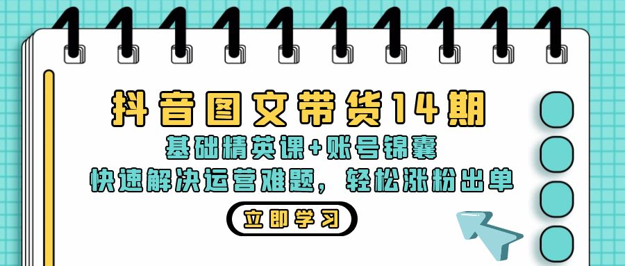 抖音 图文带货14期：基础精英课+账号锦囊，快速解决运营难题 轻松涨粉出单-网创论坛