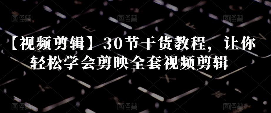 【视频剪辑】30节干货教程，让你轻松学会剪映全套视频剪辑-网创论坛