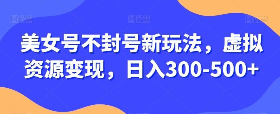 美女号不封号新玩法，虚拟资源变现，日入300-500+-网创论坛