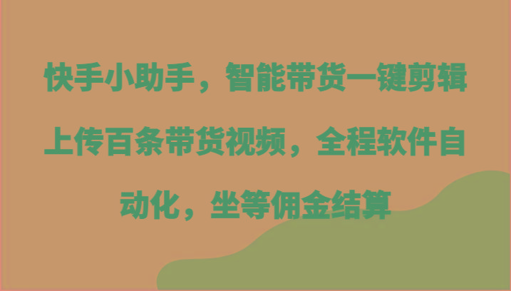 快手小助手，智能带货一键剪辑上传百条带货视频，全程软件自动化，坐等佣金结算-网创论坛