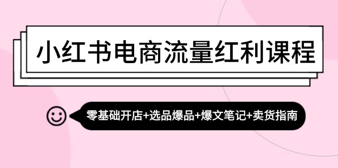 小红书电商流量红利课程：零基础开店+选品爆品+爆文笔记+卖货指南-网创论坛