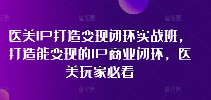 医美IP打造变现闭环实战班，打造能变现的IP商业闭环，医美玩家必看!-网创论坛